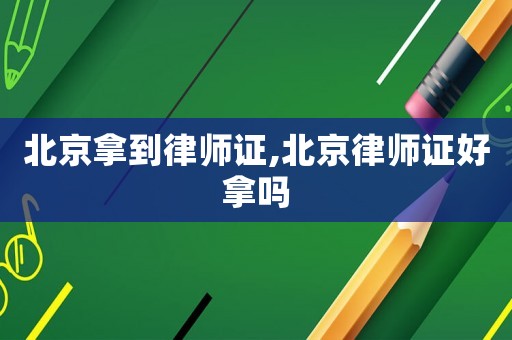 北京拿到律師證,北京律師證好拿嗎