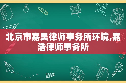 北京市嘉昊律師事務所環境,嘉浩律師事務所