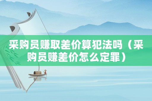 采購員賺取差價算犯法嗎（采購員賺差價怎么定罪）