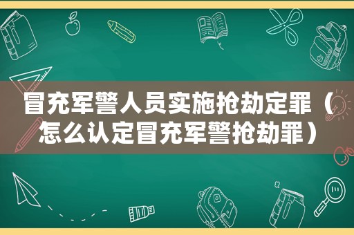 冒充軍警人員實施搶劫定罪（怎么認(rèn)定冒充軍警搶劫罪）