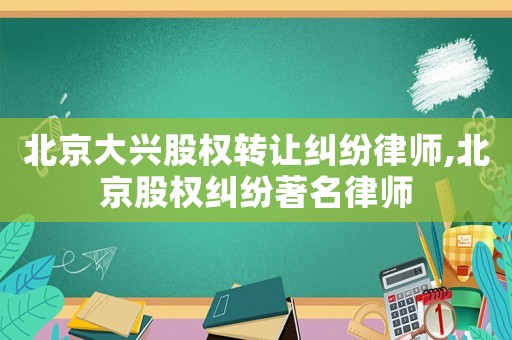北京大興股權轉讓糾紛律師,北京股權糾紛著名律師