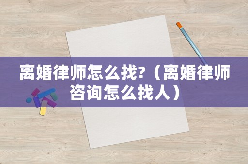 離婚律師怎么找?（離婚律師咨詢怎么找人）