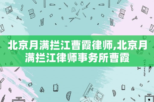 北京月滿攔江曹霞律師,北京月滿攔江律師事務(wù)所曹霞