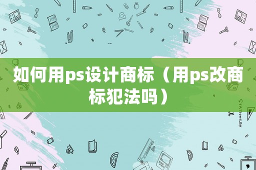 如何用ps設計商標（用ps改商標犯法嗎）