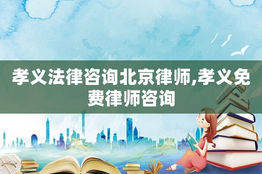 孝義法律咨詢北京律師,孝義免費律師咨詢