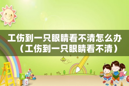 工傷到一只眼睛看不清怎么辦（工傷到一只眼睛看不清）