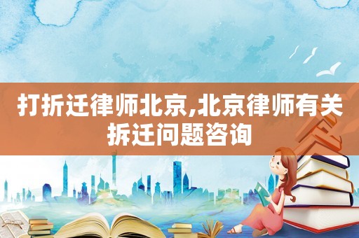 打折遷律師北京,北京律師有關拆遷問題咨詢