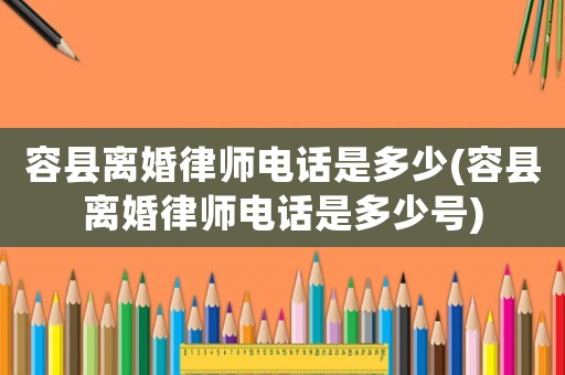 容縣離婚律師電話是多少(容縣離婚律師電話是多少號(hào))