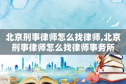北京刑事律師怎么找律師,北京刑事律師怎么找律師事務所