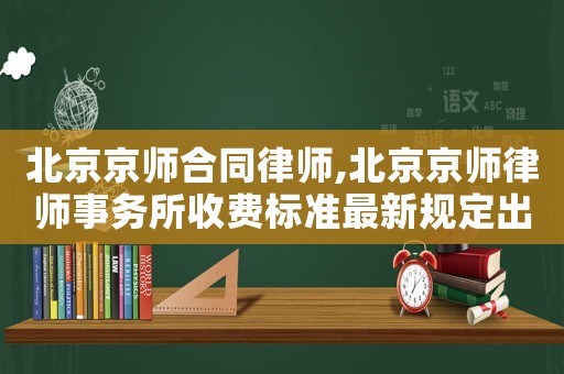 北京京師合同律師,北京京師律師事務(wù)所收費標(biāo)準(zhǔn)最新規(guī)定出臺