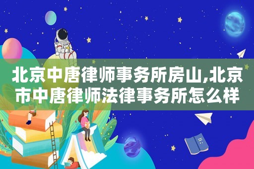 北京中唐律師事務所房山,北京市中唐律師法律事務所怎么樣