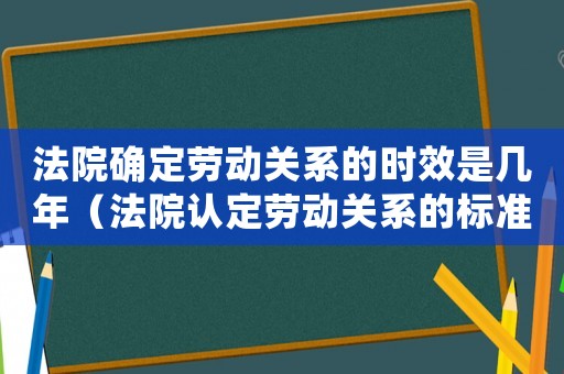 法院確定勞動(dòng)關(guān)系的時(shí)效是幾年（法院認(rèn)定勞動(dòng)關(guān)系的標(biāo)準(zhǔn)）