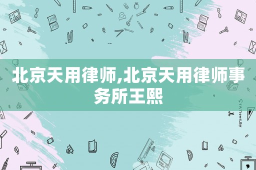 北京天用律師,北京天用律師事務(wù)所王熙