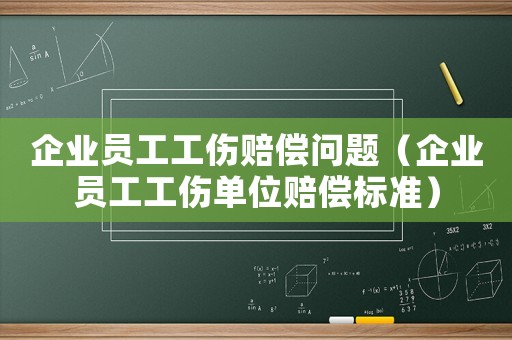 企業(yè)員工工傷賠償問題（企業(yè)員工工傷單位賠償標(biāo)準(zhǔn)）