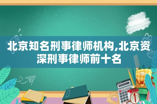 北京知名刑事律師機構,北京資深刑事律師前十名