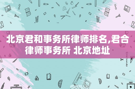北京君和事務所律師排名,君合律師事務所 北京地址