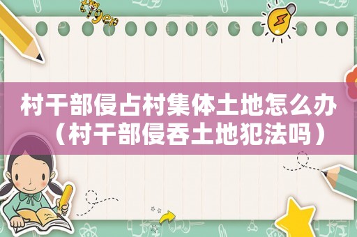 村干部侵占村集體土地怎么辦（村干部侵吞土地犯法嗎）