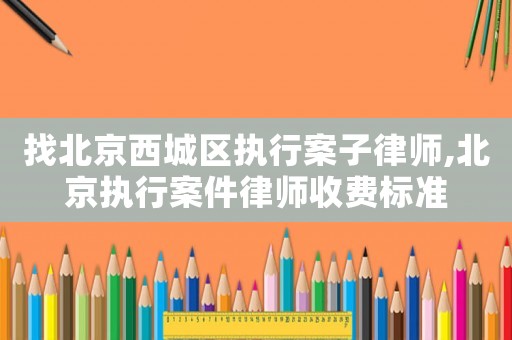 找北京西城區執行案子律師,北京執行案件律師收費標準