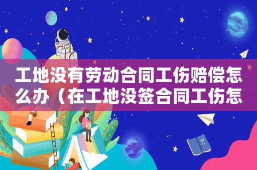 工地沒有勞動(dòng)合同工傷賠償怎么辦（在工地沒簽合同工傷怎么賠付）