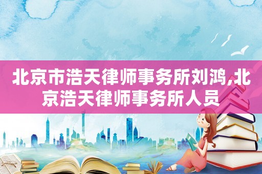 北京市浩天律師事務所劉鴻,北京浩天律師事務所人員