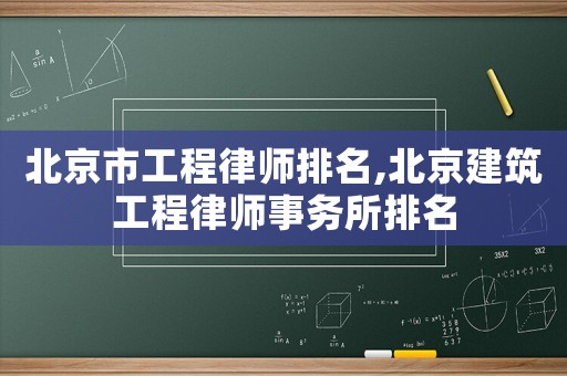 北京市工程律師排名,北京建筑工程律師事務所排名