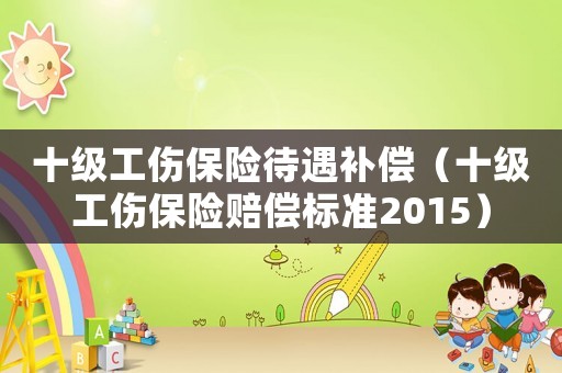 十級工傷保險(xiǎn)待遇補(bǔ)償（十級工傷保險(xiǎn)賠償標(biāo)準(zhǔn)2015）