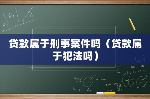 貸款屬于刑事案件嗎（貸款屬于犯法嗎）
