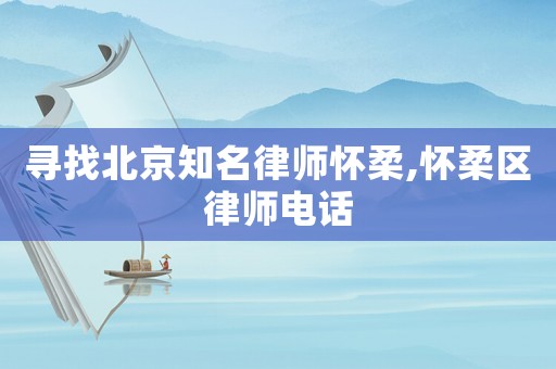 尋找北京知名律師懷柔,懷柔區律師電話