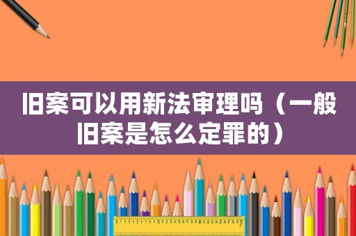 舊案可以用新法審理嗎（一般舊案是怎么定罪的）