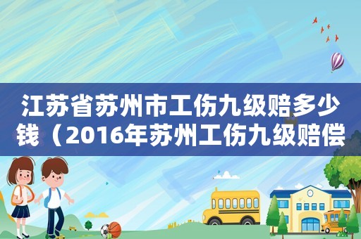 江蘇省蘇州市工傷九級賠多少錢（2016年蘇州工傷九級賠償標準是多少錢）