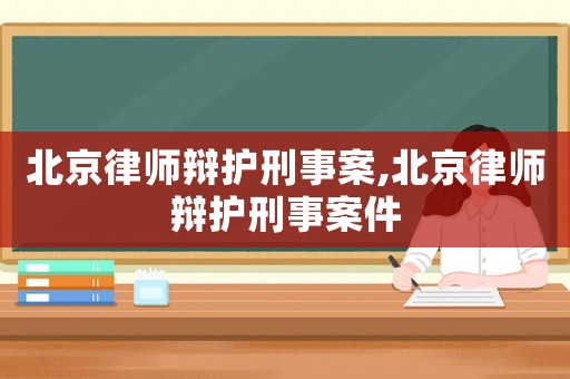 北京律師辯護刑事案,北京律師辯護刑事案件