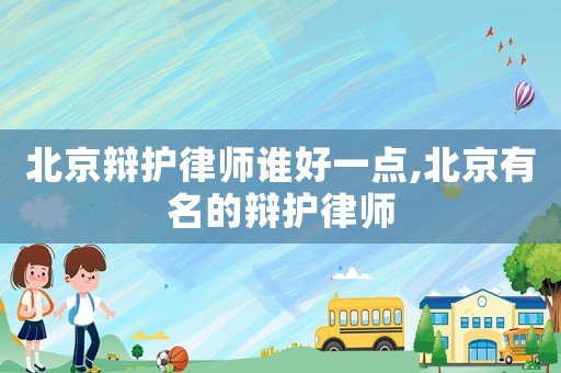 北京辯護律師誰好一點,北京有名的辯護律師