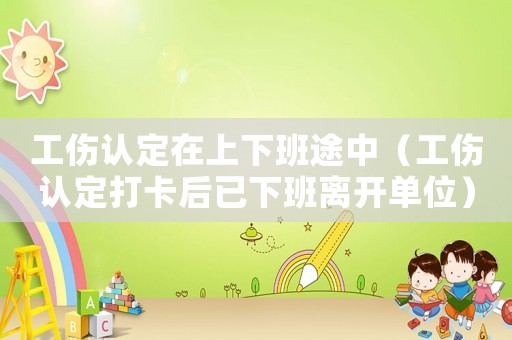 工傷認定在上下班途中（工傷認定打卡后已下班離開單位）