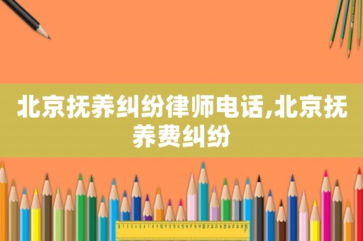 北京撫養糾紛律師電話,北京撫養費糾紛