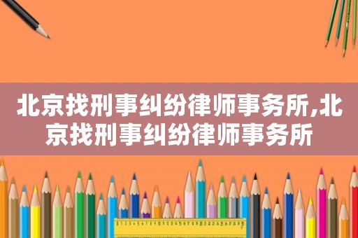 北京找刑事糾紛律師事務(wù)所,北京找刑事糾紛律師事務(wù)所