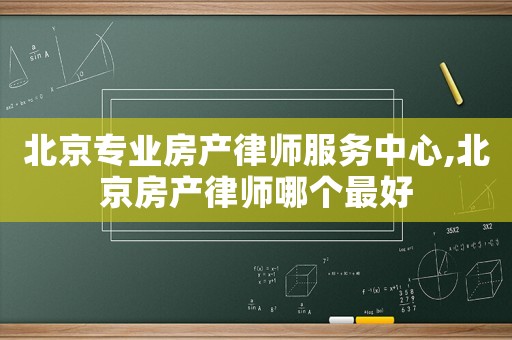 北京專業房產律師服務中心,北京房產律師哪個最好
