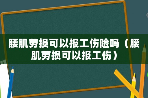 腰肌勞損可以報(bào)工傷險(xiǎn)嗎（腰肌勞損可以報(bào)工傷）