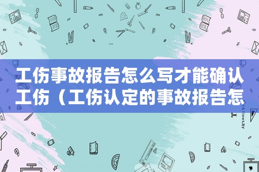 工傷事故報(bào)告怎么寫才能確認(rèn)工傷（工傷認(rèn)定的事故報(bào)告怎么寫）
