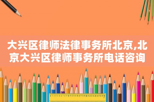 大興區(qū)律師法律事務(wù)所北京,北京大興區(qū)律師事務(wù)所電話咨詢