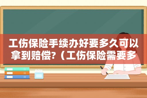 工傷保險手續辦好要多久可以拿到賠償?（工傷保險需要多久批下來）