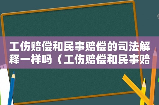 工傷賠償和民事賠償的司法解釋一樣嗎（工傷賠償和民事賠償的司法解釋）