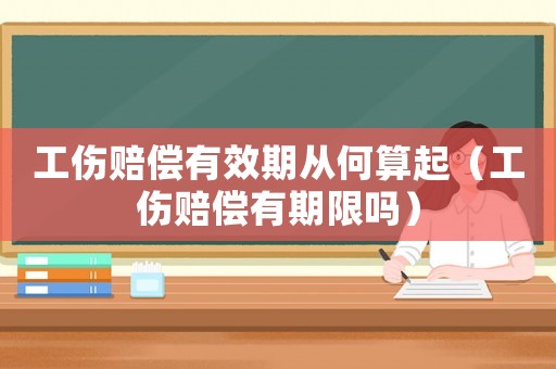 工傷賠償有效期從何算起（工傷賠償有期限嗎）