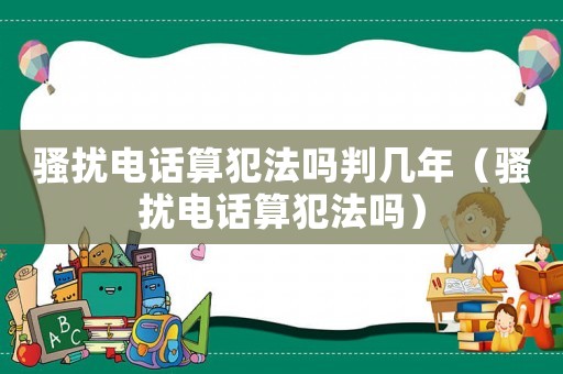 騷擾電話算犯法嗎判幾年（騷擾電話算犯法嗎）