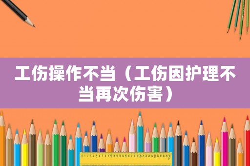 工傷操作不當（工傷因護理不當再次傷害）