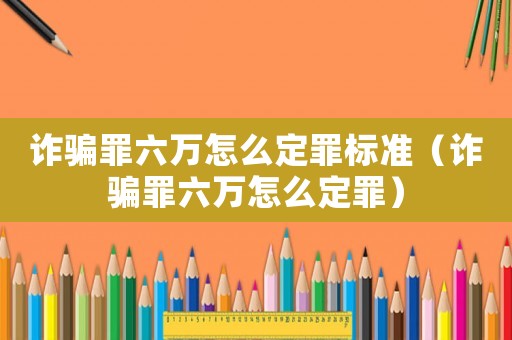 詐騙罪六萬怎么定罪標準（詐騙罪六萬怎么定罪）