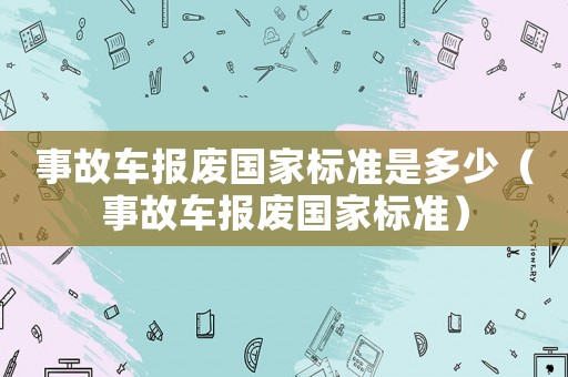 事故車報(bào)廢國家標(biāo)準(zhǔn)是多少（事故車報(bào)廢國家標(biāo)準(zhǔn)）