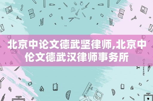 北京中論文德武堅律師,北京中倫文德武漢律師事務所