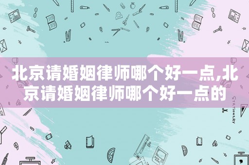 北京請婚姻律師哪個好一點,北京請婚姻律師哪個好一點的
