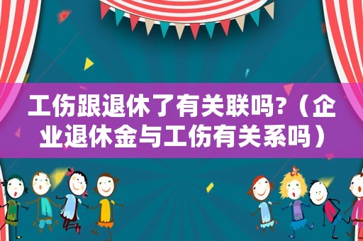 工傷跟退休了有關(guān)聯(lián)嗎?（企業(yè)退休金與工傷有關(guān)系嗎）
