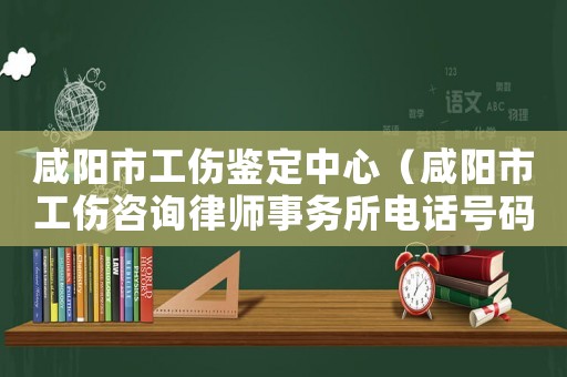 咸陽市工傷鑒定中心（咸陽市工傷咨詢律師事務所電話號碼）